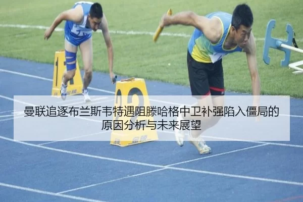 曼联追逐布兰斯韦特遇阻滕哈格中卫补强陷入僵局的原因分析与未来展望